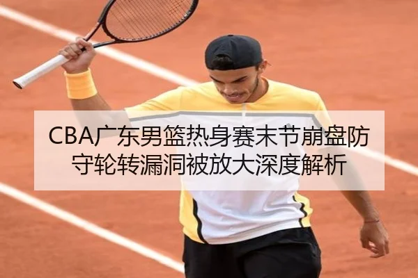 CBA广东男篮热身赛末节崩盘防守轮转漏洞被放大深度解析